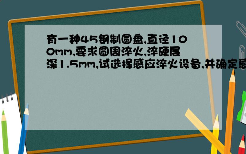 有一种45钢制圆盘,直径100mm,要求圆周淬火,淬硬层深1.5mm,试选择感应淬火设备,并确定感应圈尺寸.