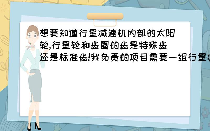 想要知道行星减速机内部的太阳轮,行星轮和齿圈的齿是特殊齿还是标准齿!我负责的项目需要一组行星减速齿轮,太阳轮模数1.5,齿数15,行星轮模数1.5,齿数30,内齿圈齿数75,只是需要这样的组合