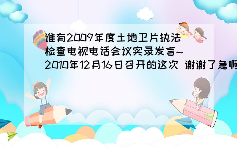 谁有2009年度土地卫片执法检查电视电话会议实录发言~ 2010年12月16日召开的这次 谢谢了急啊 要详细发言!