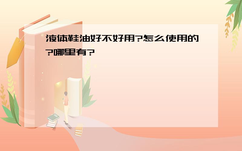 液体鞋油好不好用?怎么使用的?哪里有?