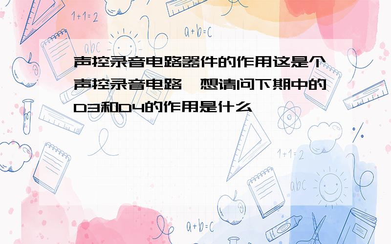 声控录音电路器件的作用这是个声控录音电路,想请问下期中的D3和D4的作用是什么