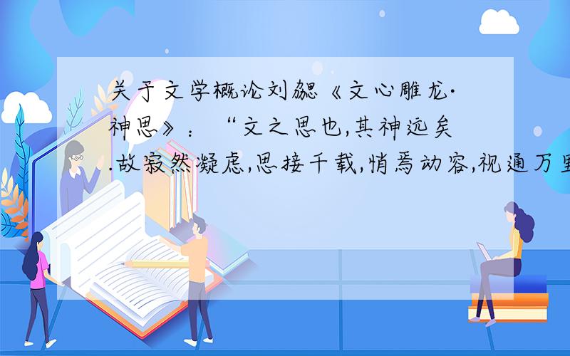 关于文学概论刘勰《文心雕龙·神思》：“文之思也,其神远矣.故寂然凝虑,思接千载,悄焉动容,视通万里,吟咏之间,吐纳珠玉之声,眉睫之前,卷舒风云之色,其思理之致乎?故思理为妙,神与物游.