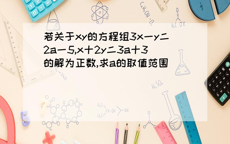 若关于xy的方程组3x一y二2a一5,x十2y二3a十3的解为正数,求a的取值范围