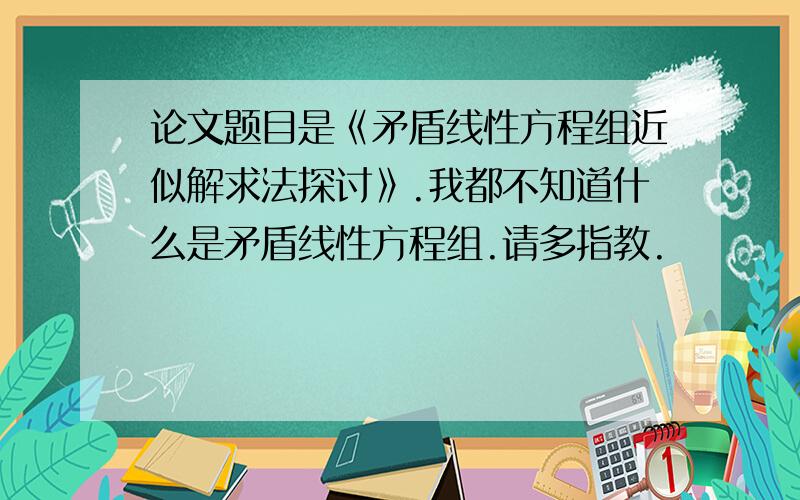 论文题目是《矛盾线性方程组近似解求法探讨》.我都不知道什么是矛盾线性方程组.请多指教.