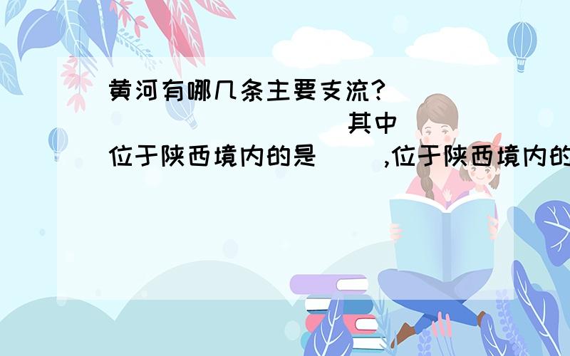 黄河有哪几条主要支流?（ ） （ ） （ ） （ ）其中位于陕西境内的是（ ）,位于陕西境内的是（ ）还有 位于山西境内的是( )