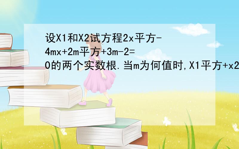 设X1和X2试方程2x平方-4mx+2m平方+3m-2=0的两个实数根.当m为何值时,X1平方+x2平方有最小值?