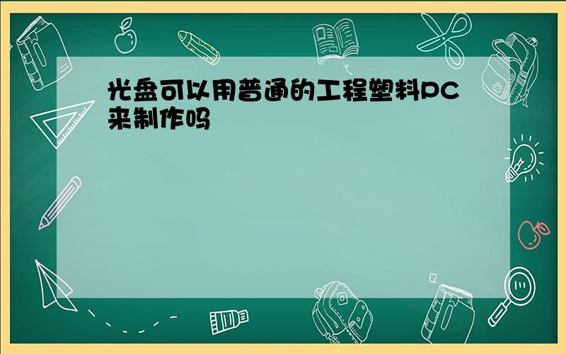 光盘可以用普通的工程塑料PC来制作吗