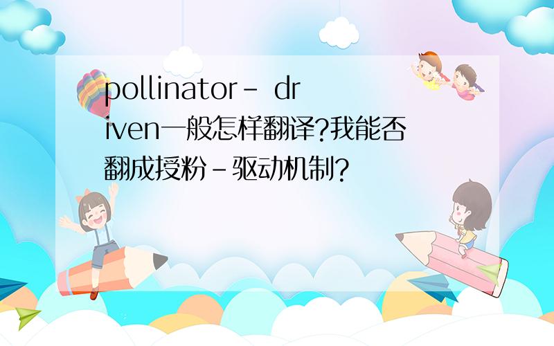 pollinator- driven一般怎样翻译?我能否翻成授粉-驱动机制?