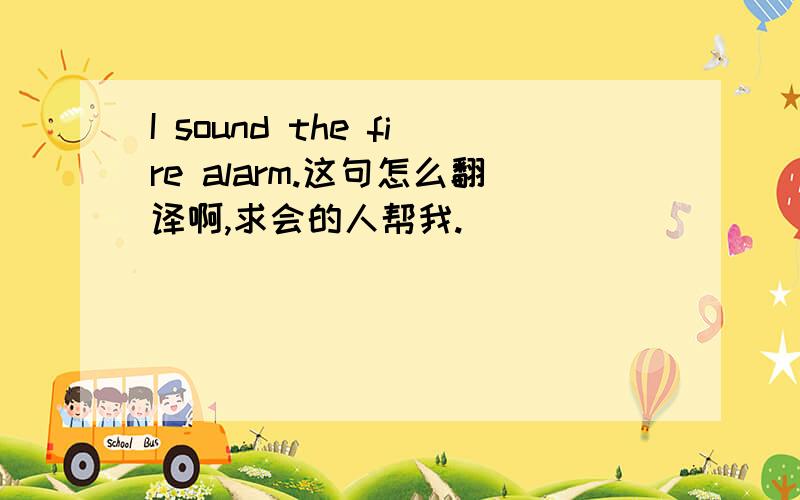 I sound the fire alarm.这句怎么翻译啊,求会的人帮我.