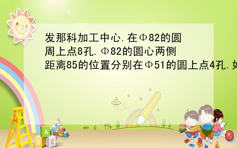 发那科加工中心.在Φ82的圆周上点8孔.Φ82的圆心两侧距离85的位置分别在Φ51的圆上点4孔.如何循环急恳求.