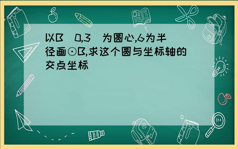 以B(0,3)为圆心,6为半径画⊙B,求这个圆与坐标轴的交点坐标