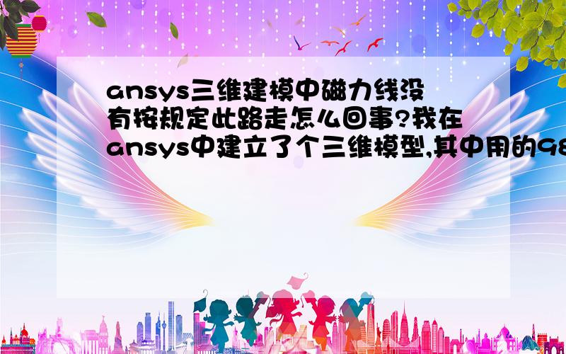 ansys三维建模中磁力线没有按规定此路走怎么回事?我在ansys中建立了个三维模型,其中用的98单元,算法dsp,各个体接触的面上设立了磁力线垂直边界条件,结果中可是磁力线根本就不从此路中走,