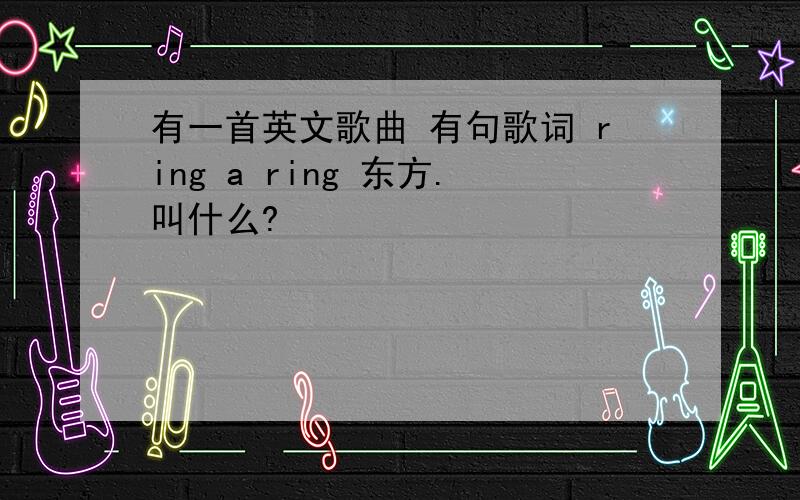 有一首英文歌曲 有句歌词 ring a ring 东方.叫什么?