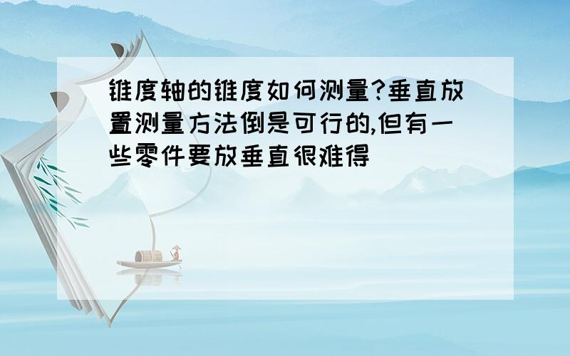 锥度轴的锥度如何测量?垂直放置测量方法倒是可行的,但有一些零件要放垂直很难得