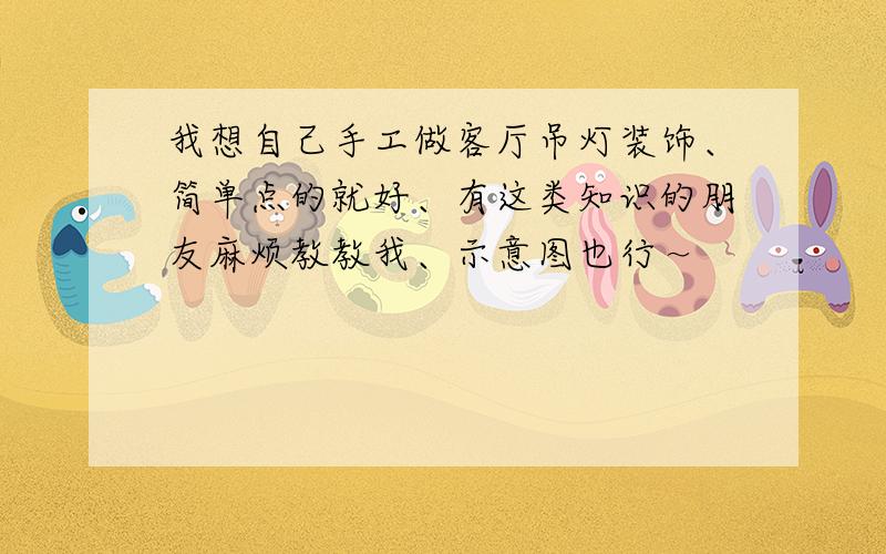 我想自己手工做客厅吊灯装饰、简单点的就好、有这类知识的朋友麻烦教教我、示意图也行～