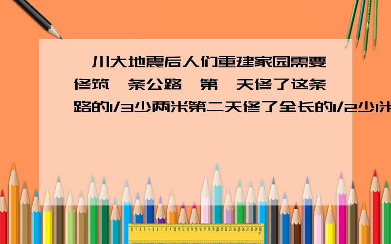 汶川大地震后人们重建家园需要修筑一条公路,第一天修了这条路的1/3少两米第二天修了全长的1/2少1米第三天修完剩下的800米,这条路有多长?