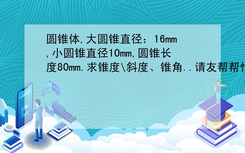 圆锥体,大圆锥直径：16mm,小圆锥直径10mm,圆锥长度80mm.求锥度\斜度、锥角..请友帮帮忙算下..