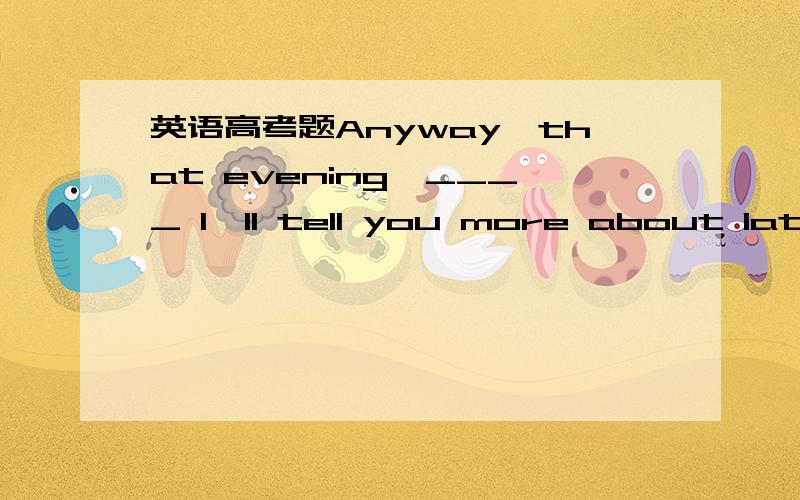 英语高考题Anyway,that evening,____ I'll tell you more about later,I ended up staying at RachelAnyway,that evening,____ I'll tell you more about later,I ended up staying at Rachel's place.[ ]A.when B.whereC.what D.which为什么不选C.what