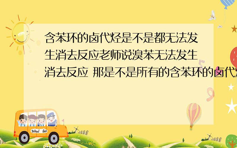 含苯环的卤代烃是不是都无法发生消去反应老师说溴苯无法发生消去反应 那是不是所有的含苯环的卤代烃都无法发生消去反应?还有 无法发生消去反应的原因是不是 消去溴以后 碳上有四个