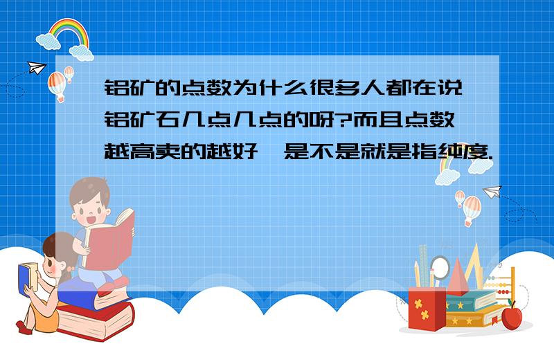 铝矿的点数为什么很多人都在说铝矿石几点几点的呀?而且点数越高卖的越好,是不是就是指纯度.