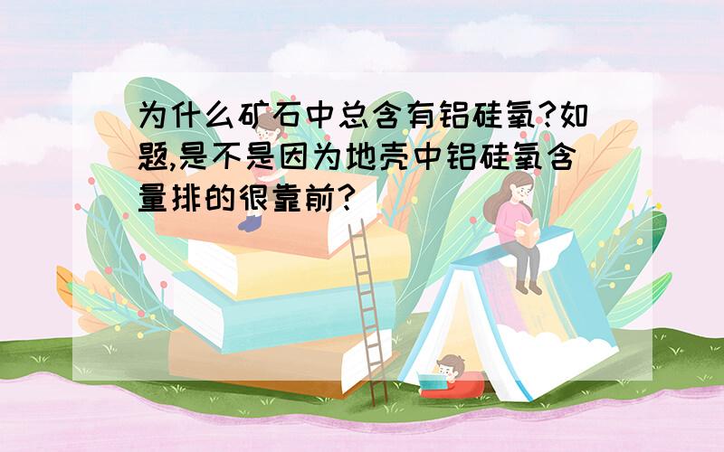 为什么矿石中总含有铝硅氧?如题,是不是因为地壳中铝硅氧含量排的很靠前?