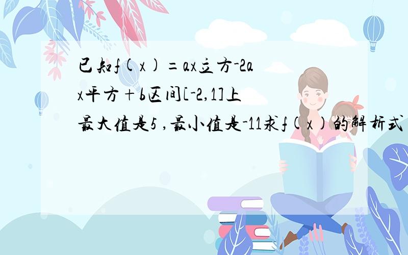 已知f(x)=ax立方-2ax平方+b区间[-2,1]上最大值是5 ,最小值是-11求f(x)的解析式（请高手指教,麻烦详细点哈,）