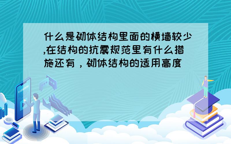 什么是砌体结构里面的横墙较少,在结构的抗震规范里有什么措施还有，砌体结构的适用高度