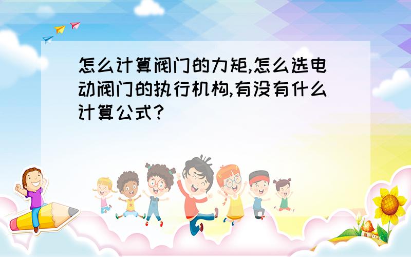 怎么计算阀门的力矩,怎么选电动阀门的执行机构,有没有什么计算公式?