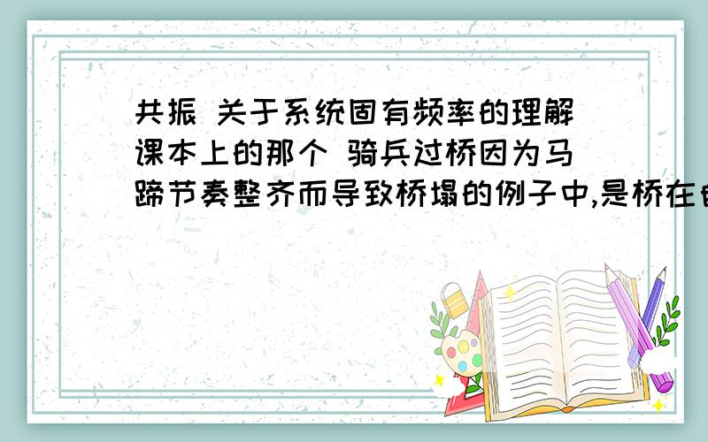 共振 关于系统固有频率的理解课本上的那个 骑兵过桥因为马蹄节奏整齐而导致桥塌的例子中,是桥在自然状态下的震动频率?如果这样说,那桥在自然状态下难道是上下跳动的?- - 或者说这个固