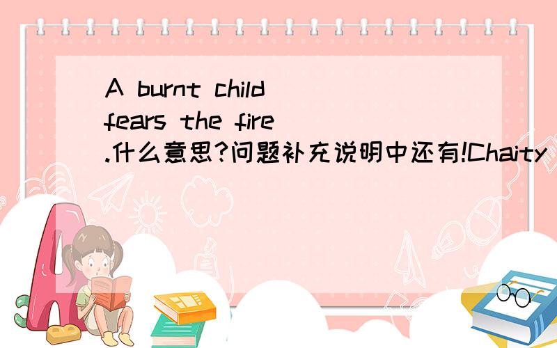 A burnt child fears the fire.什么意思?问题补充说明中还有!Chaity begins at home.\Drops of water ontwear the stone.什么意思?