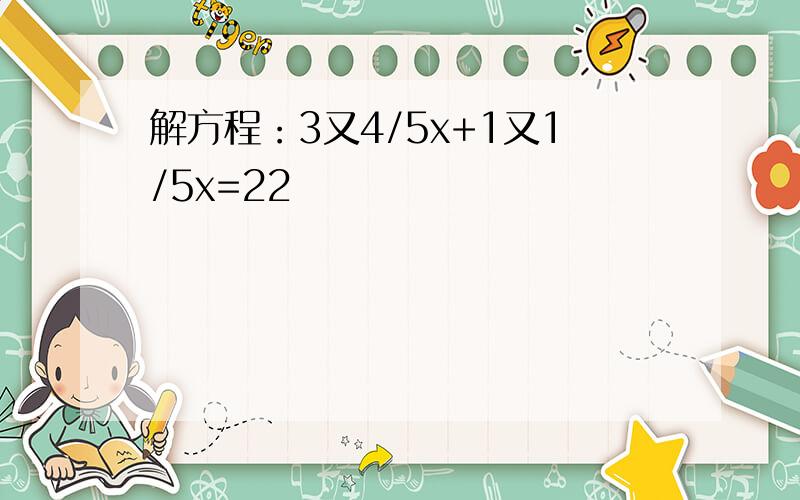 解方程：3又4/5x+1又1/5x=22