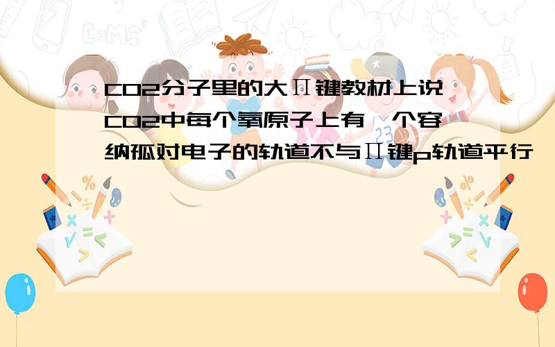 CO2分子里的大Π键教材上说CO2中每个氧原子上有一个容纳孤对电子的轨道不与Π键p轨道平行,这些轨道总共容纳8个电子,为什么每个氧原子上有一个?又是哪一个?还有碳酸根中的两个负电荷是如