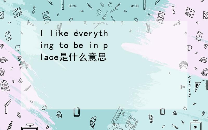 I like everything to be in place是什么意思