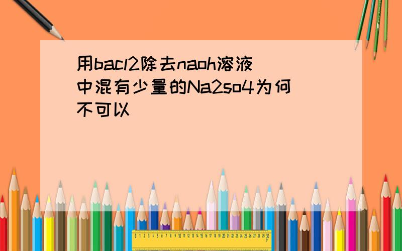 用bacl2除去naoh溶液中混有少量的Na2so4为何不可以