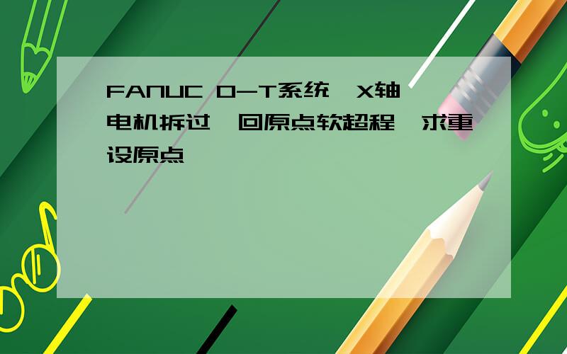 FANUC O-T系统,X轴电机拆过,回原点软超程,求重设原点