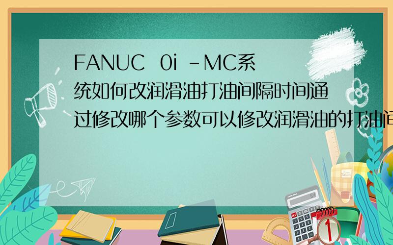 FANUC  0i -MC系统如何改润滑油打油间隔时间通过修改哪个参数可以修改润滑油的打油间隔时间