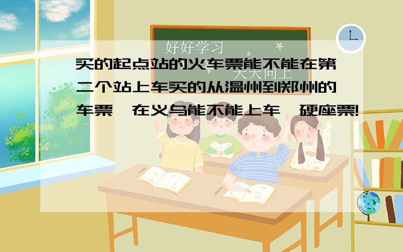 买的起点站的火车票能不能在第二个站上车买的从温州到郑州的车票,在义乌能不能上车,硬座票!