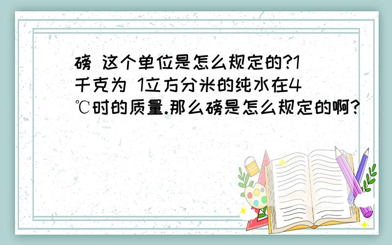 磅 这个单位是怎么规定的?1千克为 1立方分米的纯水在4℃时的质量.那么磅是怎么规定的啊?