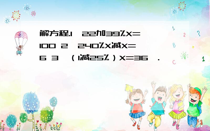 解方程.1、22加39%X=100 2、240%X减X=6 3、（1减25%）X=36,.