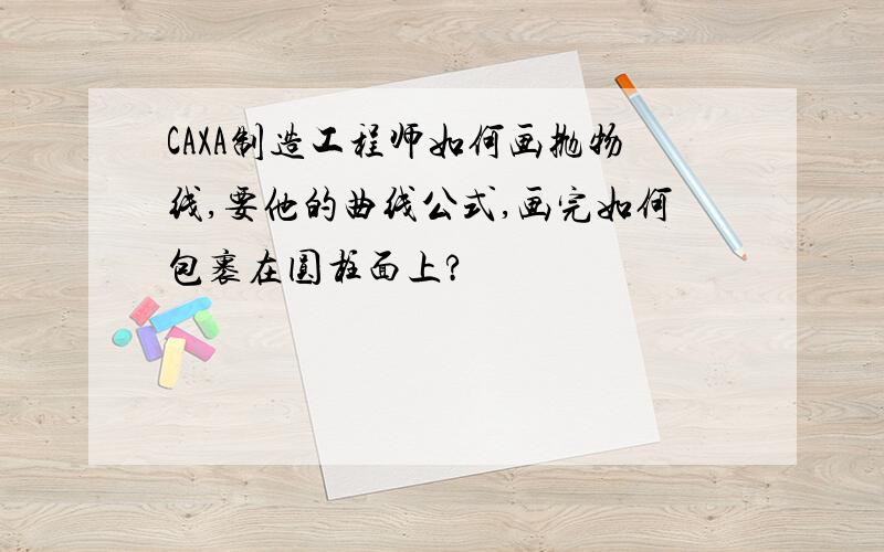 CAXA制造工程师如何画抛物线,要他的曲线公式,画完如何包裹在圆柱面上?