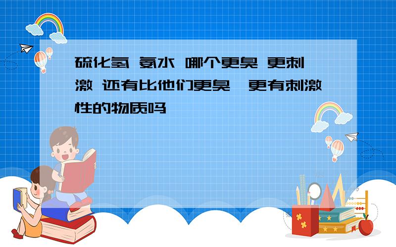 硫化氢 氨水 哪个更臭 更刺激 还有比他们更臭,更有刺激性的物质吗