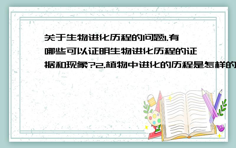 关于生物进化历程的问题1.有哪些可以证明生物进化历程的证据和现象?2.植物中进化的历程是怎样的?3.动物中进化历程是怎么样的?4.人类的大致进化过程是怎么样的?