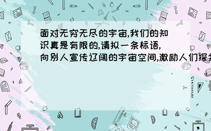 面对无穷无尽的宇宙,我们的知识真是有限的,请拟一条标语,向别人宣传辽阔的宇宙空间,激励人们探索宇宙.