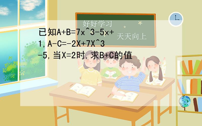 已知A+B=7x^3-5x+1,A-C=-2X+7X^3-5,当X=2时,求B+C的值