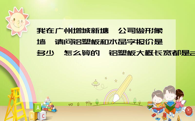 我在广州增城新塘,公司做形象墙,请问铝塑板和水晶字报价是多少,怎么算的,铝塑板大概长宽都是2米6.水晶字厚是8毫米的.