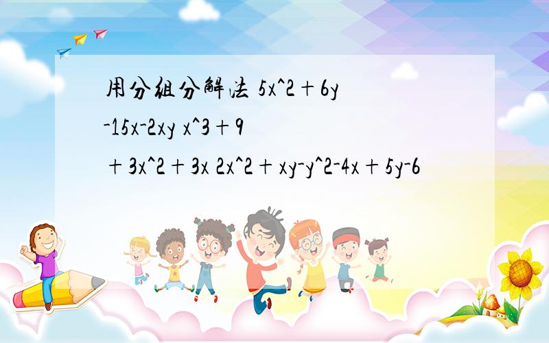 用分组分解法 5x^2+6y-15x-2xy x^3+9+3x^2+3x 2x^2+xy-y^2-4x+5y-6