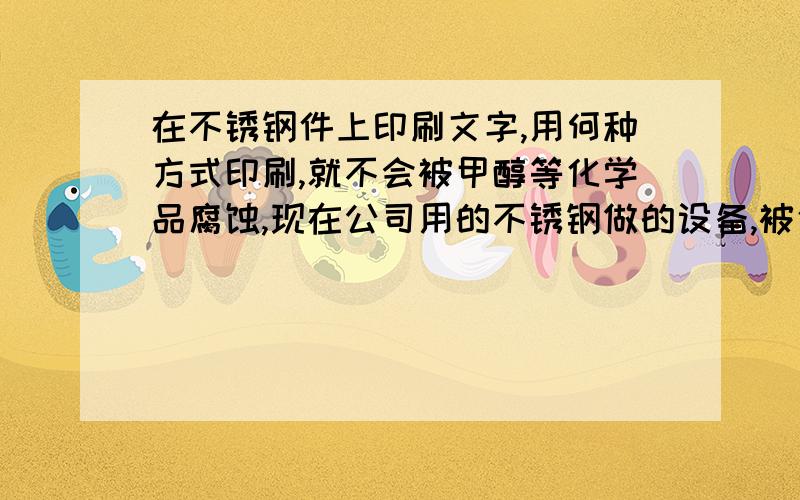 在不锈钢件上印刷文字,用何种方式印刷,就不会被甲醇等化学品腐蚀,现在公司用的不锈钢做的设备,被化学液体碰到,字就会没了