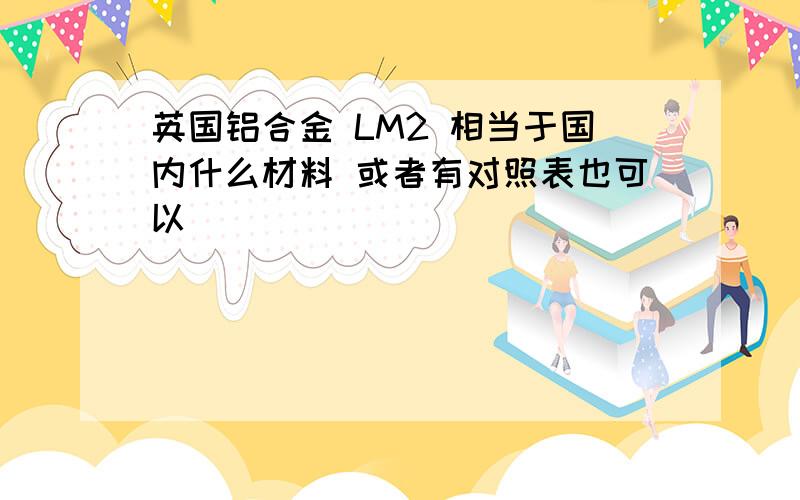 英国铝合金 LM2 相当于国内什么材料 或者有对照表也可以