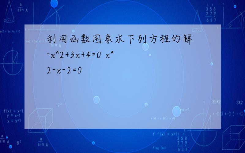 利用函数图象求下列方程的解 -x^2+3x+4=0 x^2-x-2=0