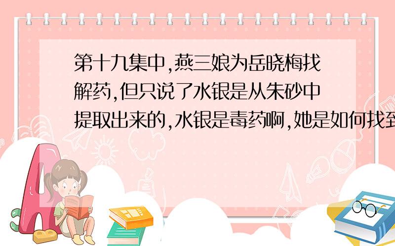 第十九集中,燕三娘为岳晓梅找解药,但只说了水银是从朱砂中提取出来的,水银是毒药啊,她是如何找到的